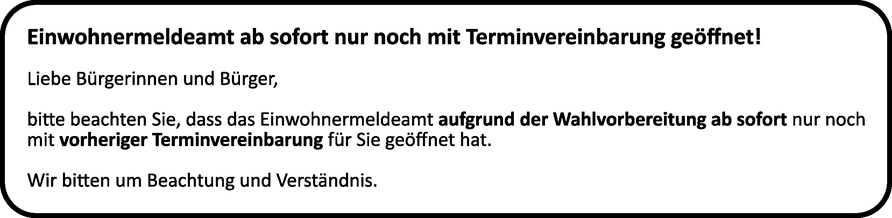 bitte beachten Sie, dass das Einwohnermeldeamt ab sofort nur noch mit vorheriger Terminvereinbarung für Sie geöffnet hat.